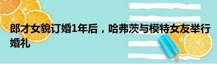 郎才女貌订婚1年后，哈弗茨与模特女友举行婚礼