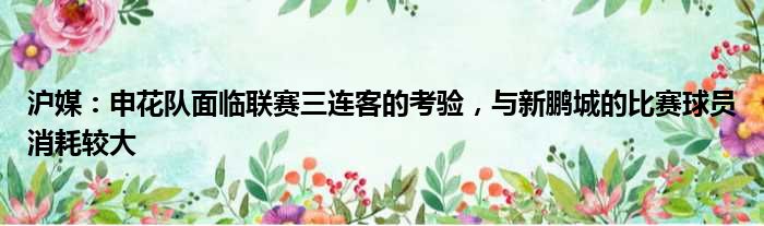 沪媒：申花队面临联赛三连客的考验，与新鹏城的比赛球员消耗较大