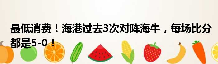 最低消费！海港过去3次对阵海牛，每场比分都是5-0！