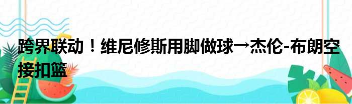 跨界联动！维尼修斯用脚做球→杰伦-布朗空接扣篮