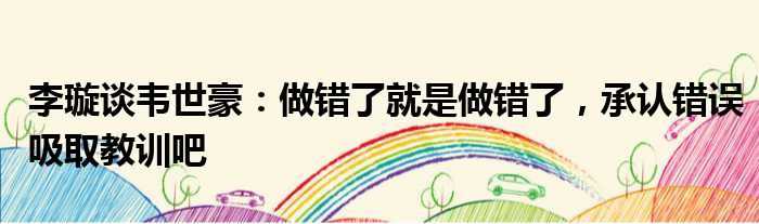 李璇谈韦世豪：做错了就是做错了，承认错误吸取教训吧