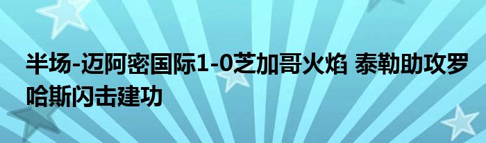 半场-迈阿密国际1-0芝加哥火焰 泰勒助攻罗哈斯闪击建功