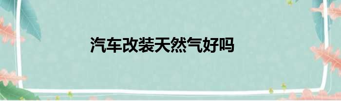 汽车改装天然气好吗