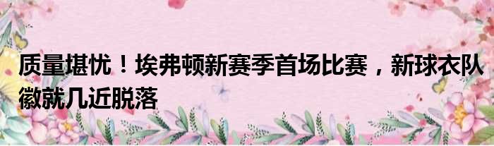 质量堪忧！埃弗顿新赛季首场比赛，新球衣队徽就几近脱落