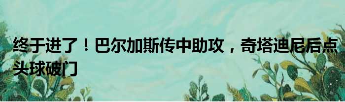 终于进了！巴尔加斯传中助攻，奇塔迪尼后点头球破门