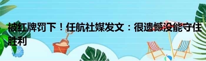 被红牌罚下！任航社媒发文：很遗憾没能守住胜利