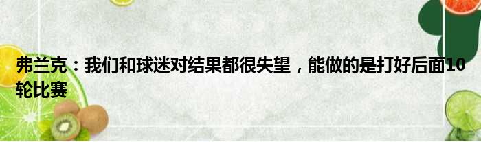 弗兰克：我们和球迷对结果都很失望，能做的是打好后面10轮比赛