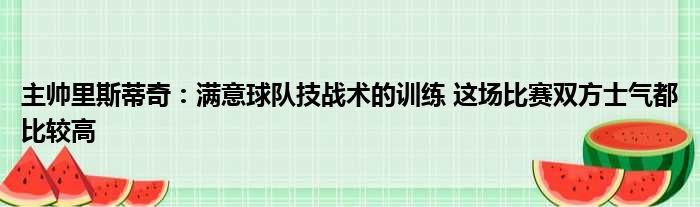 主帅里斯蒂奇：满意球队技战术的训练 这场比赛双方士气都比较高