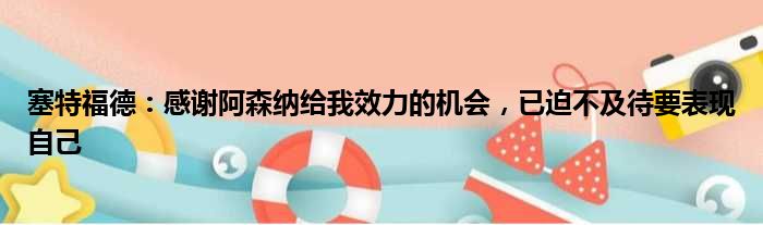 塞特福德：感谢阿森纳给我效力的机会，已迫不及待要表现自己