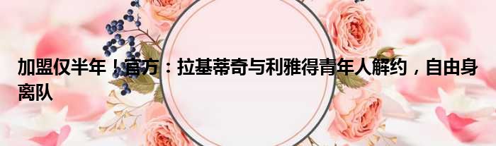 加盟仅半年！官方：拉基蒂奇与利雅得青年人解约，自由身离队
