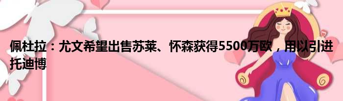 佩杜拉：尤文希望出售苏莱、怀森获得5500万欧，用以引进托迪博