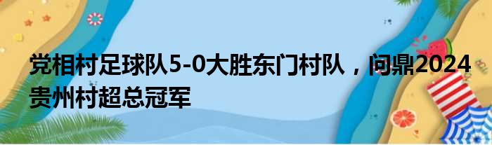 党相村足球队5-0大胜东门村队，问鼎2024贵州村超总冠军