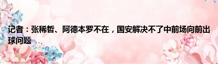 记者：张稀哲、阿德本罗不在，国安解决不了中前场向前出球问题