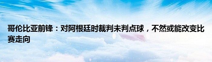 哥伦比亚前锋：对阿根廷时裁判未判点球，不然或能改变比赛走向