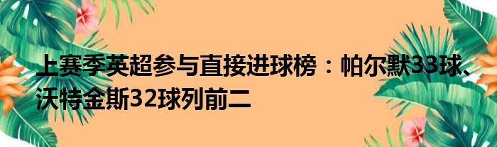 上赛季英超参与直接进球榜：帕尔默33球、沃特金斯32球列前二