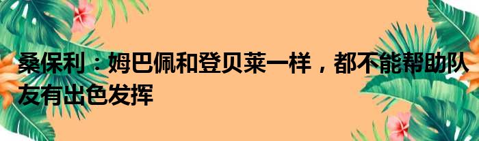 桑保利：姆巴佩和登贝莱一样，都不能帮助队友有出色发挥