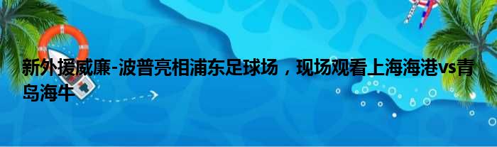 新外援威廉-波普亮相浦东足球场，现场观看上海海港vs青岛海牛