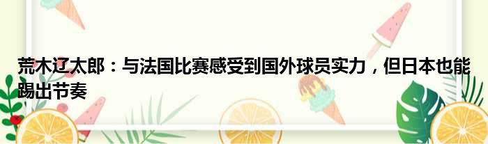 荒木辽太郎：与法国比赛感受到国外球员实力，但日本也能踢出节奏