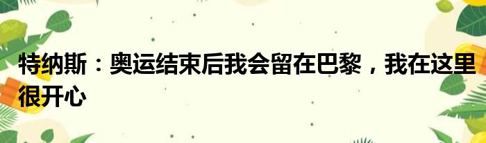 特纳斯：奥运结束后我会留在巴黎，我在这里很开心