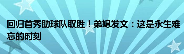 回归首秀助球队取胜！弟媳发文：这是永生难忘的时刻