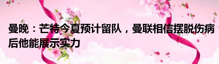 曼晚：芒特今夏预计留队，曼联相信摆脱伤病后他能展示实力