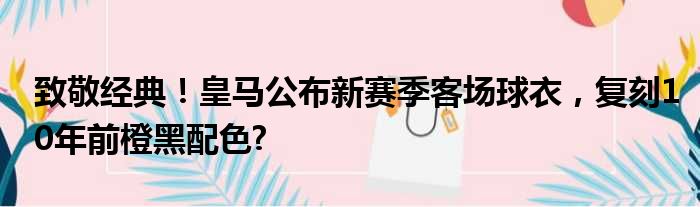 致敬经典！皇马公布新赛季客场球衣，复刻10年前橙黑配色?
