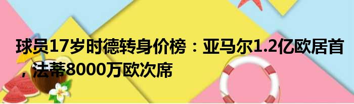 球员17岁时德转身价榜：亚马尔1.2亿欧居首，法蒂8000万欧次席