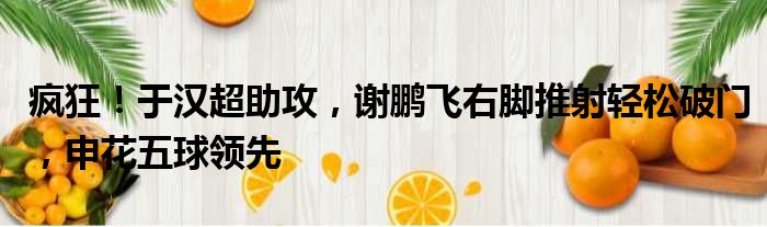 疯狂！于汉超助攻，谢鹏飞右脚推射轻松破门，申花五球领先