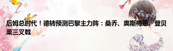 后姆总时代！德转预测巴黎主力阵：桑乔、奥斯梅恩、登贝莱三叉戟