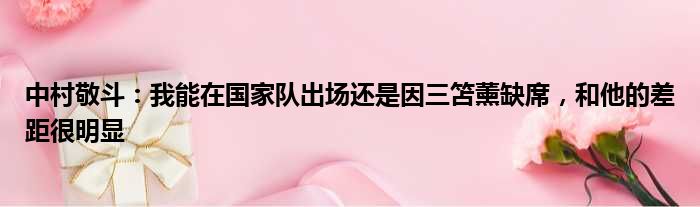 中村敬斗：我能在国家队出场还是因三笘薰缺席，和他的差距很明显