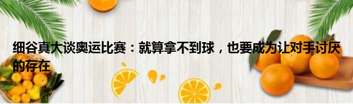 细谷真大谈奥运比赛：就算拿不到球，也要成为让对手讨厌的存在
