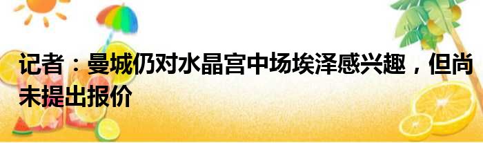 记者：曼城仍对水晶宫中场埃泽感兴趣，但尚未提出报价