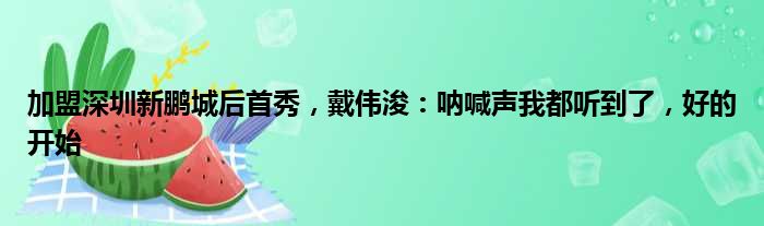 加盟深圳新鹏城后首秀，戴伟浚：呐喊声我都听到了，好的开始