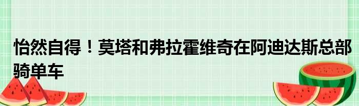 怡然自得！莫塔和弗拉霍维奇在阿迪达斯总部骑单车