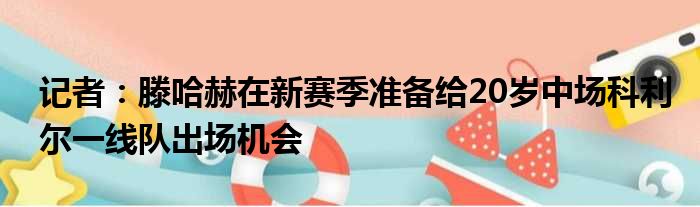记者：滕哈赫在新赛季准备给20岁中场科利尔一线队出场机会
