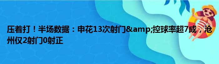 压着打！半场数据：申花13次射门&控球率超7成，沧州仅2射门0射正