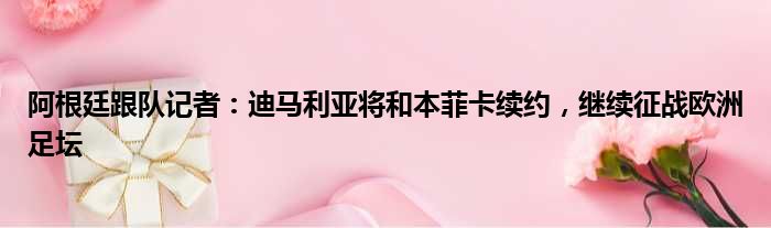 阿根廷跟队记者：迪马利亚将和本菲卡续约，继续征战欧洲足坛