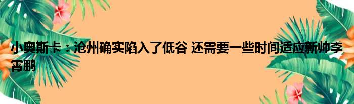 小奥斯卡：沧州确实陷入了低谷 还需要一些时间适应新帅李霄鹏