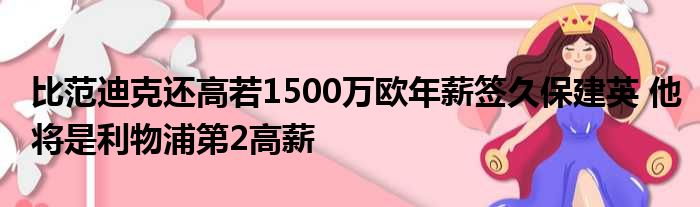 比范迪克还高若1500万欧年薪签久保建英 他将是利物浦第2高薪