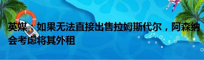 英媒：如果无法直接出售拉姆斯代尔，阿森纳会考虑将其外租