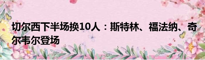切尔西下半场换10人：斯特林、福法纳、奇尔韦尔登场