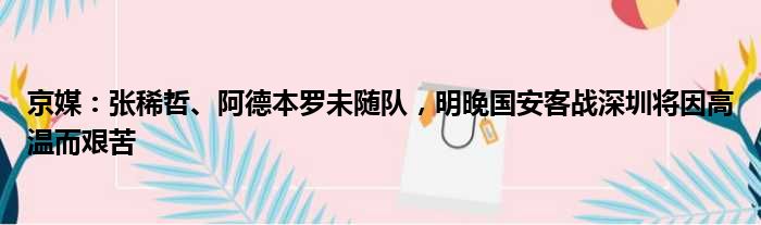 京媒：张稀哲、阿德本罗未随队，明晚国安客战深圳将因高温而艰苦