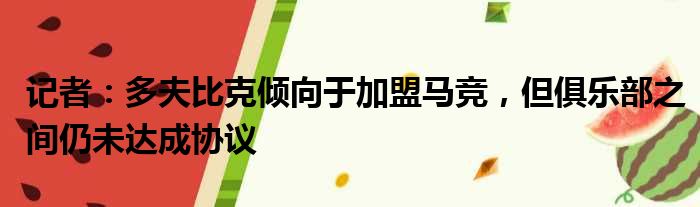 记者：多夫比克倾向于加盟马竞，但俱乐部之间仍未达成协议