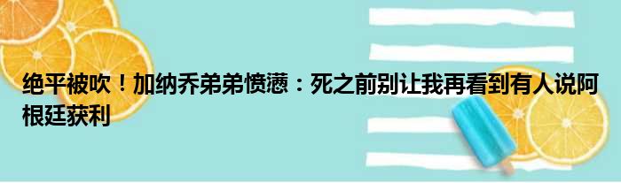 绝平被吹！加纳乔弟弟愤懑：死之前别让我再看到有人说阿根廷获利