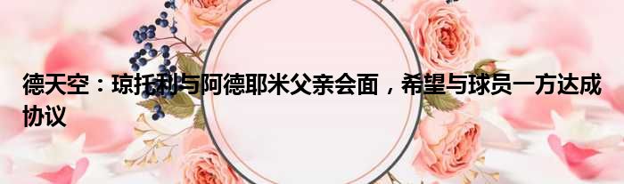德天空：琼托利与阿德耶米父亲会面，希望与球员一方达成协议