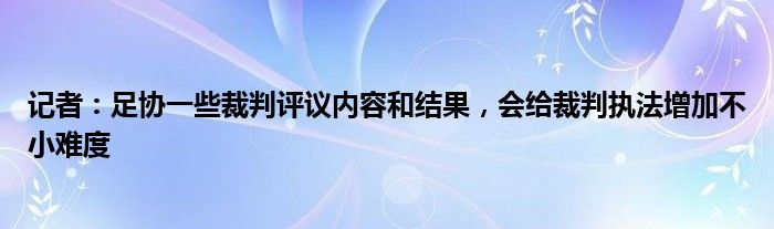 记者：足协一些裁判评议内容和结果，会给裁判执法增加不小难度