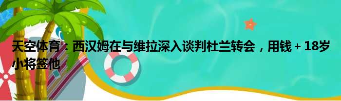 天空体育：西汉姆在与维拉深入谈判杜兰转会，用钱＋18岁小将签他