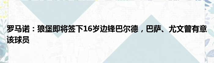罗马诺：狼堡即将签下16岁边锋巴尔德，巴萨、尤文曾有意该球员