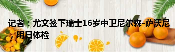 记者：尤文签下瑞士16岁中卫尼尔森-萨沃尼，明日体检