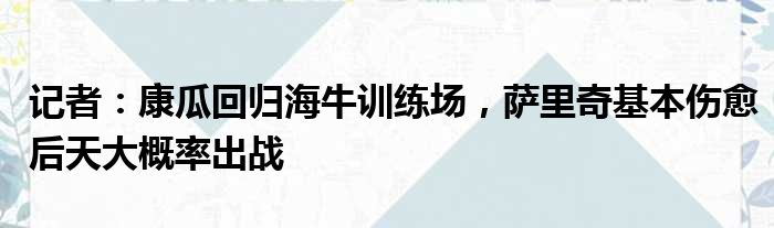 记者：康瓜回归海牛训练场，萨里奇基本伤愈后天大概率出战